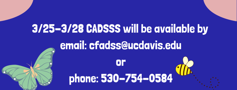 CADSS will be providing virtual services only Monday March 25- Thursday March 28. Please contact us via phone at 530-754-0854 or email at cfadss@ucdavis.edu. CADSS will be closed Friday March 29 in observance of César Chávez Day.